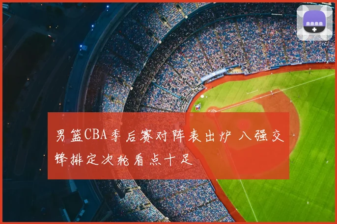 男篮CBA季后赛对阵表出炉 八强交锋排定次轮看点十足