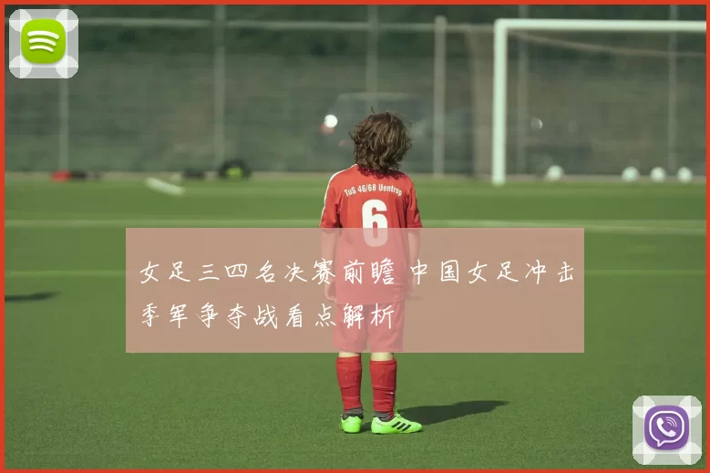女足三四名决赛前瞻 中国女足冲击季军争夺战看点解析