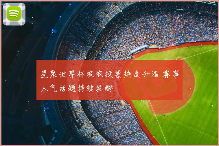 星聚世界杯农农投票热度升温 赛事人气话题持续发酵