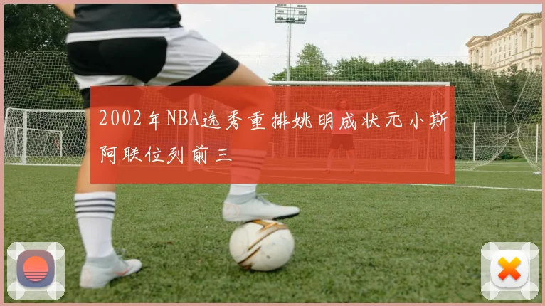 2002年NBA选秀重排姚明成状元小斯阿联位列前三