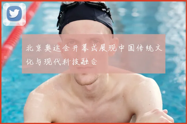 北京奥运会开幕式展现中国传统文化与现代科技融合