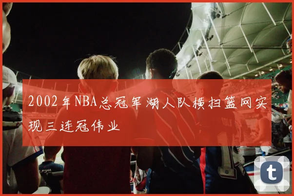 2002年NBA总冠军湖人队横扫篮网实现三连冠伟业
