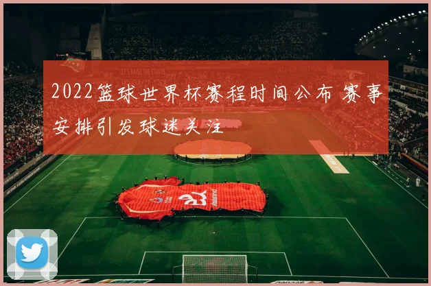 2022篮球世界杯赛程时间公布 赛事安排引发球迷关注