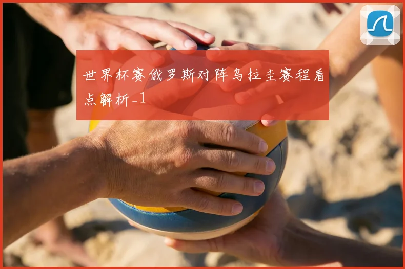 世界杯赛俄罗斯对阵乌拉圭赛程看点解析_1