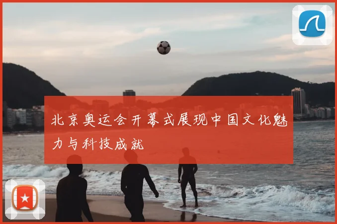 北京奥运会开幕式展现中国文化魅力与科技成就
