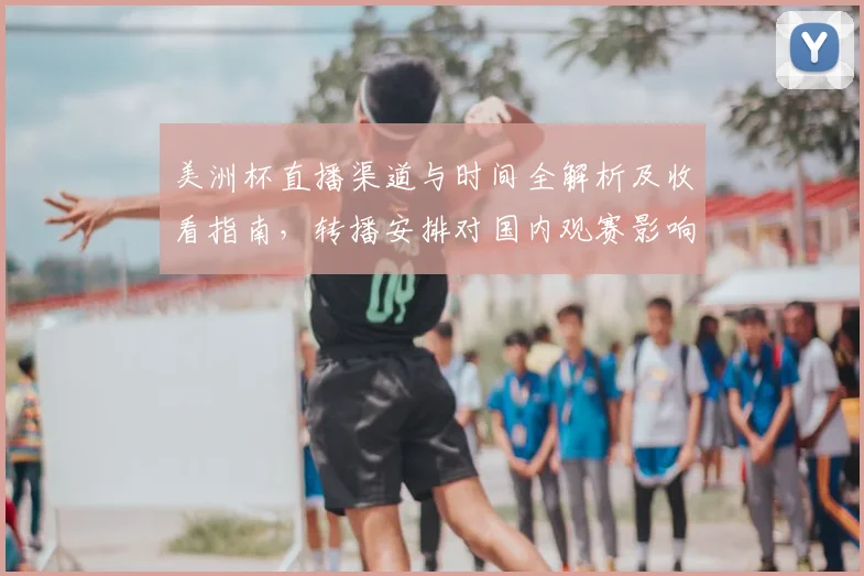 美洲杯直播渠道与时间全解析及收看指南，转播安排对国内观赛影响