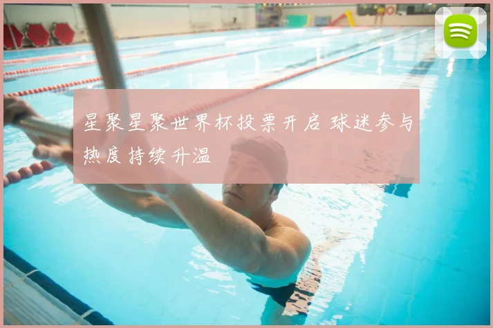 星聚星聚世界杯投票开启 球迷参与热度持续升温