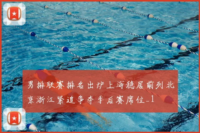 男排联赛排名出炉上海稳居前列北京浙江紧追争夺季后赛席位_1