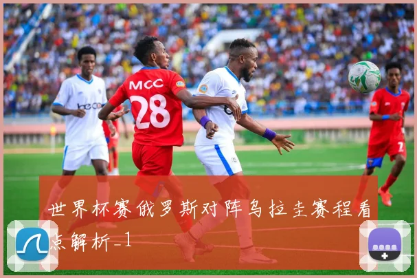 世界杯赛俄罗斯对阵乌拉圭赛程看点解析_1