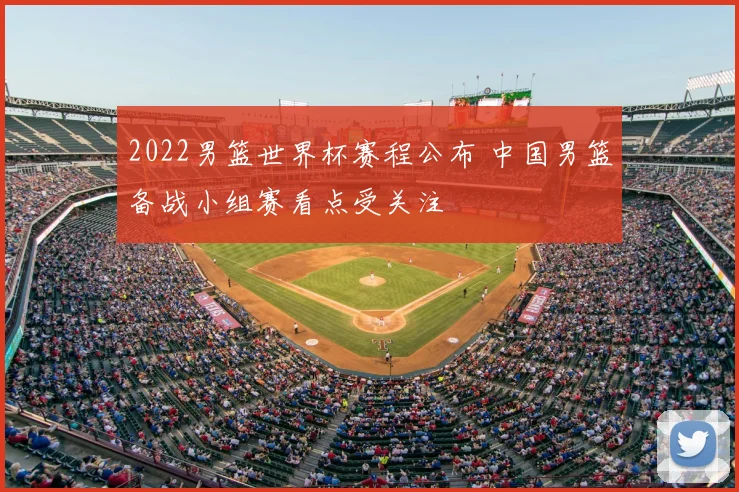 2022男篮世界杯赛程公布 中国男篮备战小组赛看点受关注