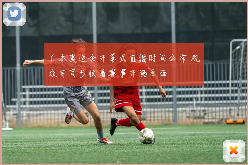日本奥运会开幕式直播时间公布 观众可同步收看赛事开场画面