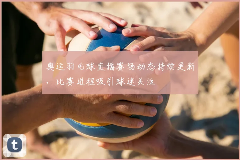 奥运羽毛球直播赛场动态持续更新,比赛进程吸引球迷关注