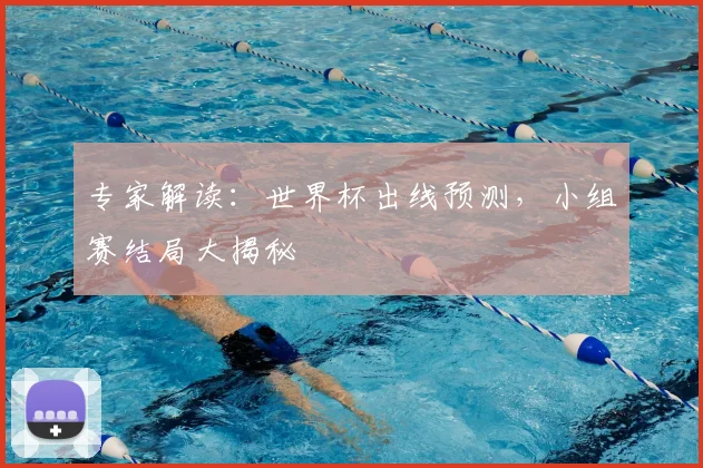 专家解读:世界杯出线预测,小组赛结局大揭秘