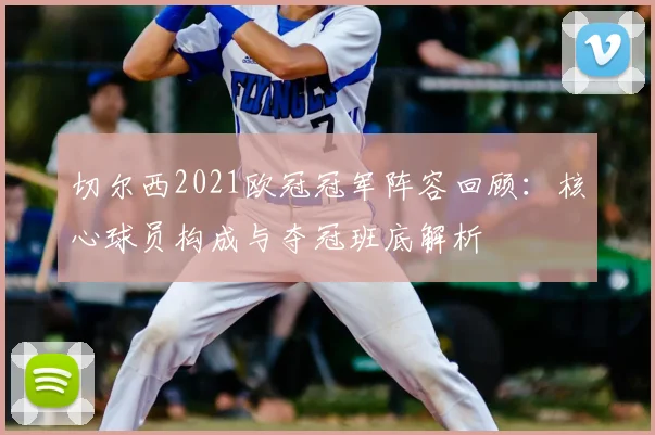 切尔西2021欧冠冠军阵容回顾：核心球员构成与夺冠班底解析