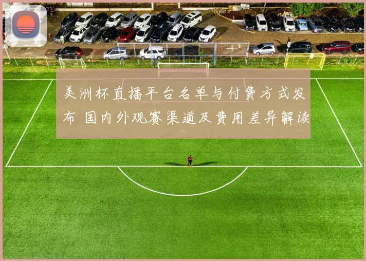 美洲杯直播平台名单与付费方式发布 国内外观赛渠道及费用差异解读