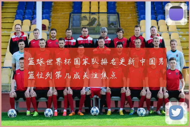 篮球世界杯国家队排名更新 中国男篮位列第几成关注焦点