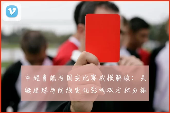 中超鲁能与国安比赛战报解读：关键进球与防线变化影响双方积分排名