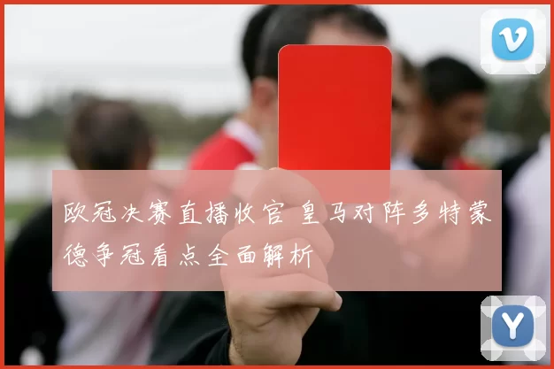 欧冠决赛直播收官 皇马对阵多特蒙德争冠看点全面解析