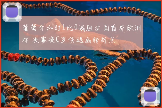 葡萄牙加时1比0战胜法国首夺欧洲杯 决赛夜C罗伤退成转折点