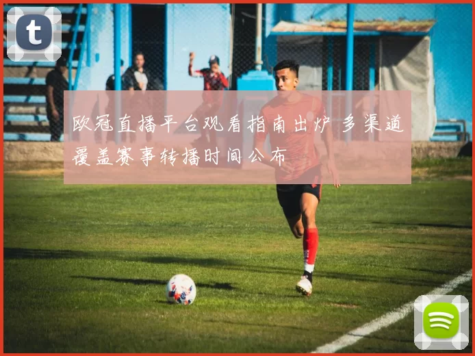 欧冠直播平台观看指南出炉 多渠道覆盖赛事转播时间公布