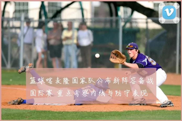 篮球喀麦隆国家队公布新阵容备战国际赛 重点考察内线与防守表现