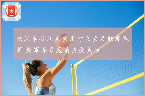 武汉车谷江大女足冲击女足联赛冠军 新赛季争冠看点受关注