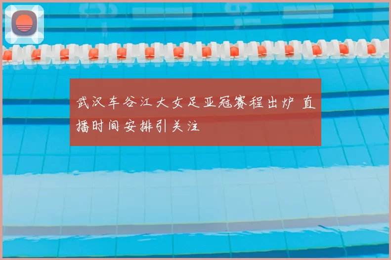 武汉车谷江大女足亚冠赛程出炉 直播时间安排引关注