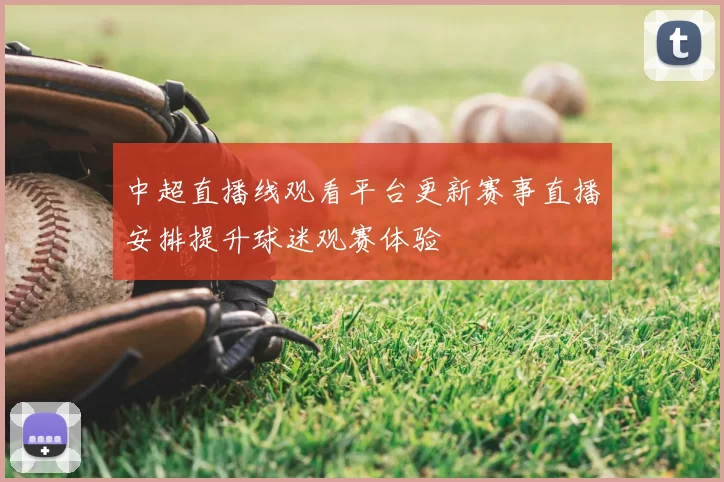 中超直播线观看平台更新赛事直播安排提升球迷观赛体验