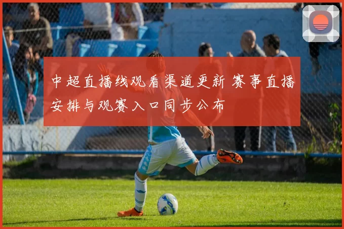 中超直播线观看渠道更新 赛事直播安排与观赛入口同步公布