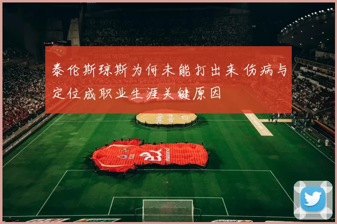 泰伦斯琼斯为何未能打出来 伤病与定位成职业生涯关键原因