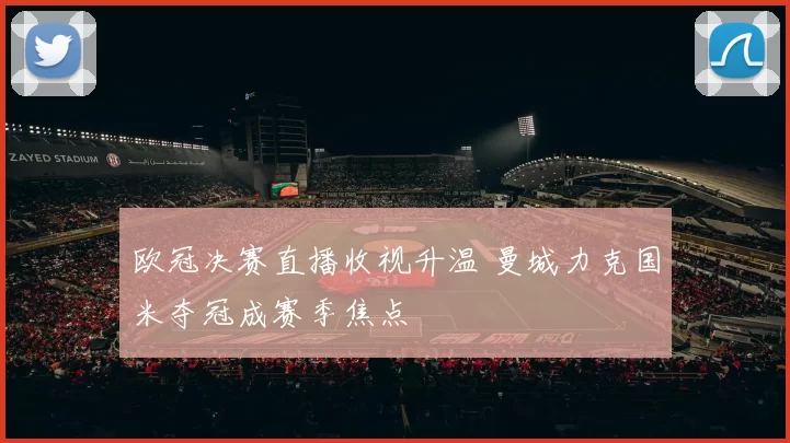 欧冠决赛直播收视升温 曼城力克国米夺冠成赛季焦点