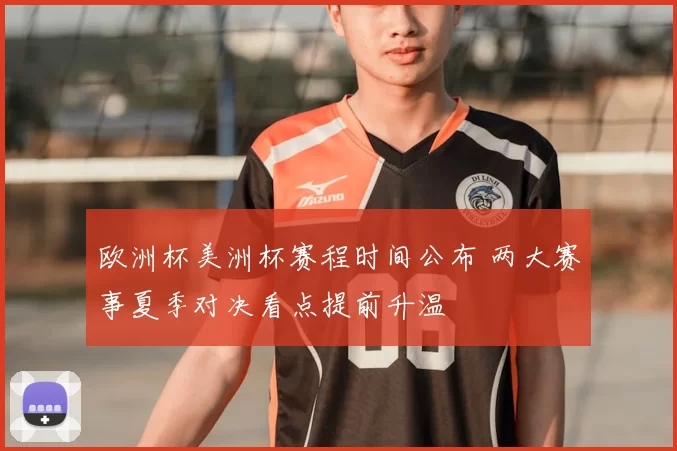 欧洲杯美洲杯赛程时间公布 两大赛事夏季对决看点提前升温