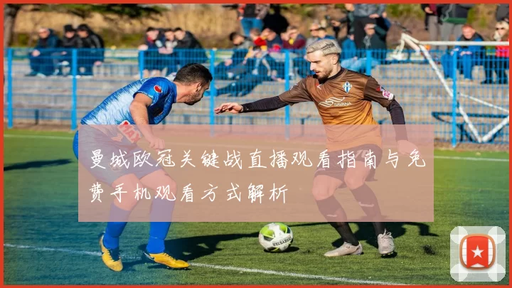 曼城欧冠关键战直播观看指南与免费手机观看方式解析