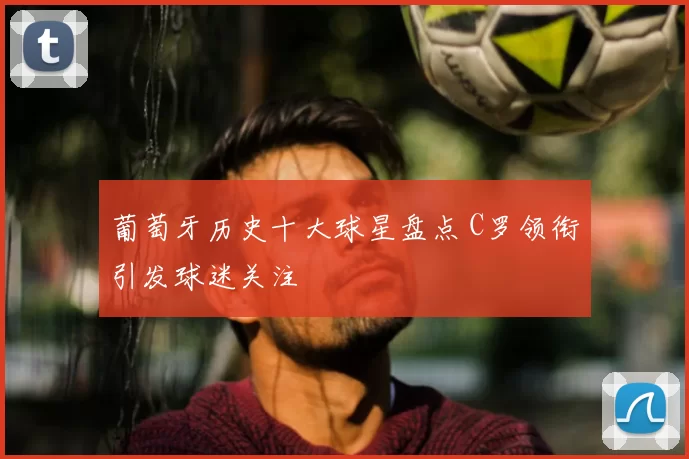 葡萄牙历史十大球星盘点 C罗领衔引发球迷关注