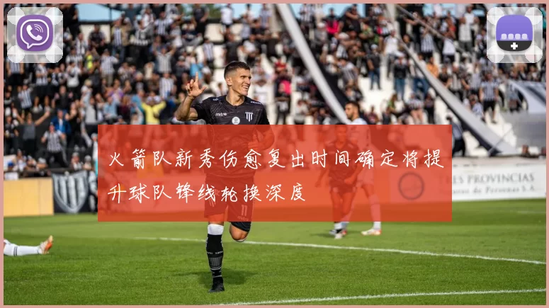 火箭队新秀伤愈复出时间确定将提升球队锋线轮换深度