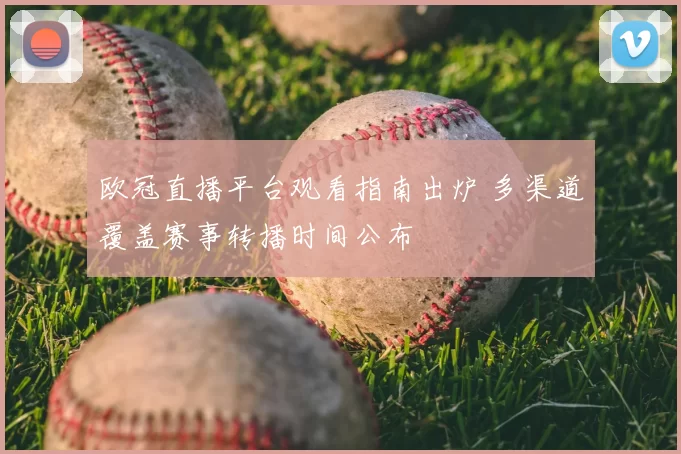 欧冠直播平台观看指南出炉 多渠道覆盖赛事转播时间公布