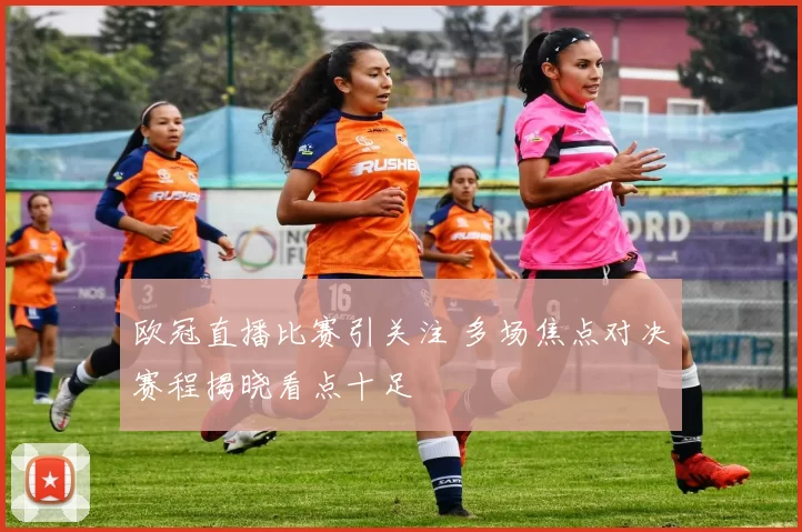 欧冠直播比赛引关注 多场焦点对决赛程揭晓看点十足